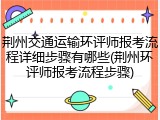 荆州交通运输环评师报考流程详细步骤有哪些(荆州环评师报考流程步骤)