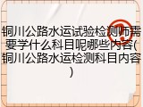 铜川公路水运试验检测师需要学什么科目呢哪些内容(铜川公路水运检测科目内容)