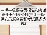 三明一级保安员报名和考试费用分别多少钱(三明一级保安员报名费和考试费多少钱)