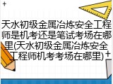 天水初级金属冶炼安全工程师是机考还是笔试考场在哪里(天水初级金属冶炼安全工程师机考考场在哪里)