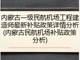 内蒙古一级民航机场工程建造师最新补贴政策详情分析(内蒙古民航机场补贴政策分析)
