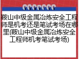 鞍山中级金属冶炼安全工程师是机考还是笔试考场在哪里(鞍山中级金属冶炼安全工程师机考笔试考场)