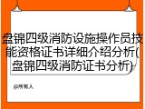 盘锦四级消防设施操作员技能资格证书详细介绍分析(盘锦四级消防证书分析)