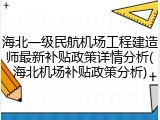 海北一级民航机场工程建造师最新补贴政策详情分析(海北机场补贴政策分析)