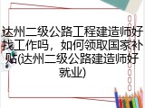 达州二级公路工程建造师好找工作吗，如何领取国家补贴(达州二级公路建造师好就业)