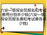 六安一级保安员报名和考试费用分别多少钱(六安一级保安员报名费和考试费各多少钱)