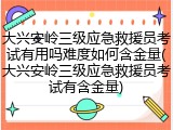 大兴安岭三级应急救援员考试有用吗难度如何含金量(大兴安岭三级应急救援员考试有含金量)