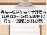 丹东一级消防安全管理员考试要看教材吗具体哪些书(丹东一级消防教材必看)