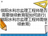 信阳水利总监理工程师是否需要继续教育呢如何进行(信阳水利总监理工程师需继续教育)