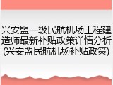兴安盟一级民航机场工程建造师最新补贴政策详情分析(兴安盟民航机场补贴政策)