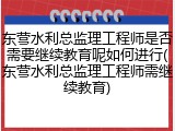 东营水利总监理工程师是否需要继续教育呢如何进行(东营水利总监理工程师需继续教育)