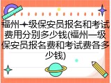 福州一级保安员报名和考试费用分别多少钱(福州一级保安员报名费和考试费各多少钱)