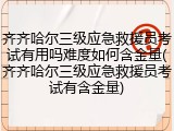 齐齐哈尔三级应急救援员考试有用吗难度如何含金量(齐齐哈尔三级应急救援员考试有含金量)