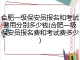 合肥一级保安员报名和考试费用分别多少钱(合肥一级保安员报名费和考试费多少)