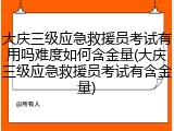 大庆三级应急救援员考试有用吗难度如何含金量(大庆三级应急救援员考试有含金量)
