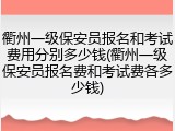 衢州一级保安员报名和考试费用分别多少钱(衢州一级保安员报名费和考试费各多少钱)