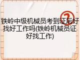 铁岭中级机械员考到证后好找好工作吗(铁岭机械员证好找工作)