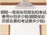 铜陵一级保安员报名和考试费用分别多少钱(铜陵保安员报名费和考试费多少钱)