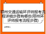 鄂州交通运输环评师报考流程详细步骤有哪些(鄂州环评师报考流程步骤)