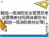鹤岗一级消防安全管理员考试要看教材吗具体哪些书(鹤岗一级消防教材必看)