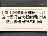 上饶中级物业管理员一般什么时候报名大概时间(上饶物业管理员报名时间)