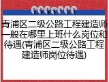 青浦区二级公路工程建造师一般在哪里上班什么岗位和待遇(青浦区二级公路工程建造师岗位待遇)