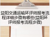 益阳交通运输环评师报考流程详细步骤有哪些(益阳环评师报考流程步骤)