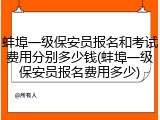 蚌埠一级保安员报名和考试费用分别多少钱(蚌埠一级保安员报名费用多少)