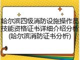 哈尔滨四级消防设施操作员技能资格证书详细介绍分析(哈尔滨消防证书分析)