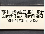洛阳中级物业管理员一般什么时候报名大概时间(洛阳物业报名时间大概)