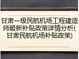 甘肃一级民航机场工程建造师最新补贴政策详情分析(甘肃民航机场补贴政策)
