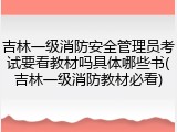 吉林一级消防安全管理员考试要看教材吗具体哪些书(吉林一级消防教材必看)