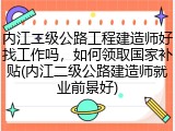 内江二级公路工程建造师好找工作吗，如何领取国家补贴(内江二级公路建造师就业前景好)
