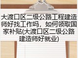 大渡口区二级公路工程建造师好找工作吗,如何领取国家补贴(大渡口区二级公路建造师好就业)