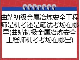 曲靖初级金属冶炼安全工程师是机考还是笔试考场在哪里(曲靖初级金属冶炼安全工程师机考考场在哪里)