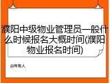 濮阳中级物业管理员一般什么时候报名大概时间(濮阳物业报名时间)