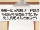 海东一级民航机场工程建造师最新补贴政策详情分析(海东机场补贴政策分析)
