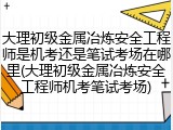 大理初级金属冶炼安全工程师是机考还是笔试考场在哪里(大理初级金属冶炼安全工程师机考笔试考场)