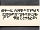 四平一级消防安全管理员考试要看教材吗具体哪些书(四平一级消防教材必看)