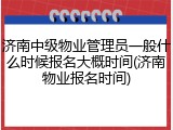 济南中级物业管理员一般什么时候报名大概时间(济南物业报名时间)