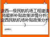 定西一级民航机场工程建造师最新补贴政策详情分析(定西民航机场补贴政策分析)