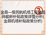 金昌一级民航机场工程建造师最新补贴政策详情分析(金昌机场补贴政策分析)