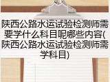 陕西公路水运试验检测师需要学什么科目呢哪些内容(陕西公路水运试验检测师需学科目)