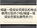 福建一级保安员报名和考试费用分别多少钱(福建一级保安员报名费用多少)