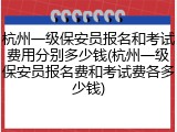 杭州一级保安员报名和考试费用分别多少钱(杭州一级保安员报名费和考试费各多少钱)