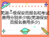 芜湖一级保安员报名和考试费用分别多少钱(芜湖保安员报名费用多少)