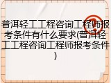 普洱轻工工程咨询工程师报考条件有什么要求(普洱轻工工程咨询工程师报考条件)