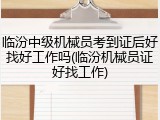 临汾中级机械员考到证后好找好工作吗(临汾机械员证好找工作)