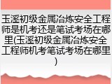 玉溪初级金属冶炼安全工程师是机考还是笔试考场在哪里(玉溪初级金属冶炼安全工程师机考笔试考场在哪里)