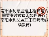 南阳水利总监理工程师是否需要继续教育呢如何进行(南阳水利总监理工程师需继续教育)